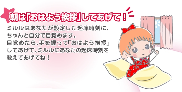 朝はおはようの挨拶をしてあげて。夢の子ミルルは貴方が設定した起床時間に、ちゃんと自分で目覚めます