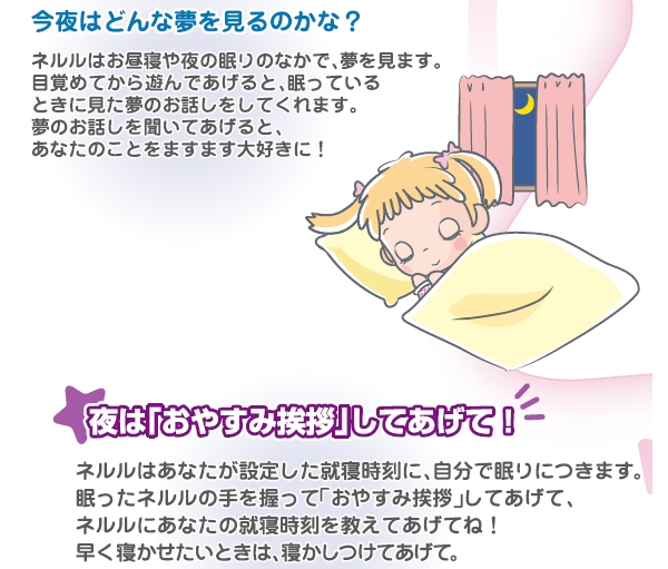今夜はどんな夢をみるのかな。ネルルが見た夢をお話ししてくれます。夜は夢の子ネルルにお休みの挨拶をしてあげてね。