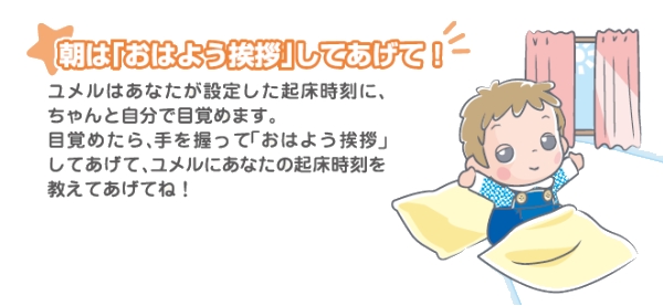 朝はおはようの挨拶をしてあげて。ユメルは貴方が設定した起床時間に、ちゃんと自分で目覚めます